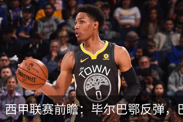 西甲联赛前瞻：毕尔巴鄂反弹，巴萨延续强势的背后故事与数据解读